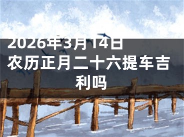 2026年3月14日农历正月二十六提车吉利吗