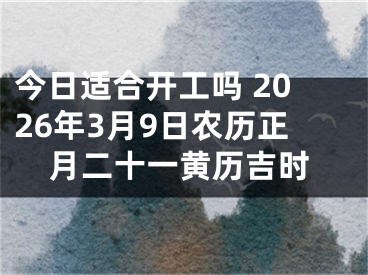 今日适合开工吗 2026年3月9日农历正月二十一黄历吉时