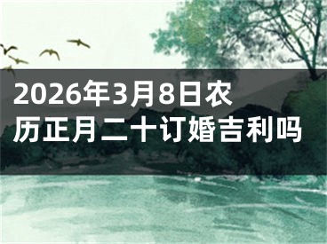 2026年3月8日农历正月二十订婚吉利吗