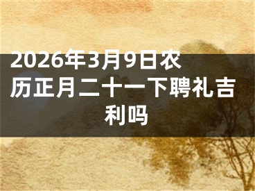 2026年3月9日农历正月二十一下聘礼吉利吗