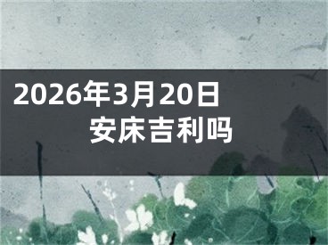 2026年3月20日安床吉利吗