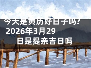 今天是黄历好日子吗? 2026年3月29日是提亲吉日吗