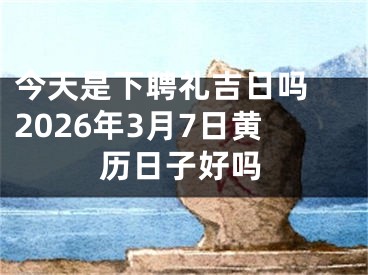 今天是下聘礼吉日吗 2026年3月7日黄历日子好吗