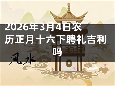 2026年3月4日农历正月十六下聘礼吉利吗