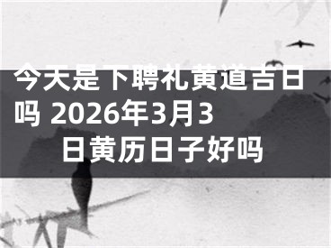 今天是下聘礼黄道吉日吗 2026年3月3日黄历日子好吗