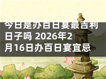 今日是办百日宴最吉利日子吗 2026年2月16日办百日宴宜忌