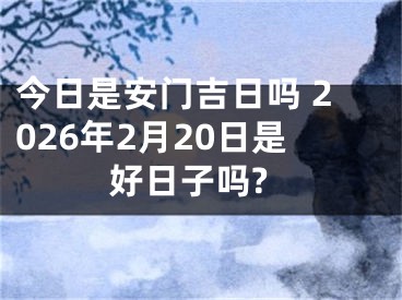 今日是安门吉日吗 2026年2月20日是好日子吗?