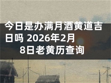 今日是办满月酒黄道吉日吗 2026年2月8日老黄历查询