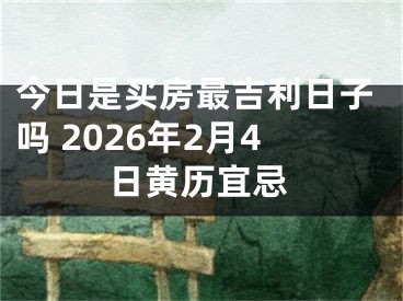 今日是买房最吉利日子吗 2026年2月4日黄历宜忌