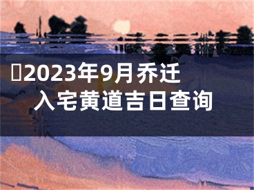 ​2023年9月乔迁入宅黄道吉日查询