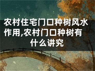 农村住宅门口种树风水作用,农村门口种树有什么讲究