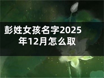 彭姓女孩名字2025年12月怎么取
