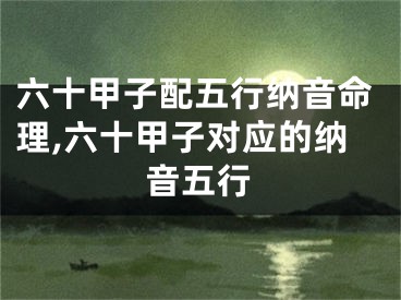 六十甲子配五行纳音命理,六十甲子对应的纳音五行