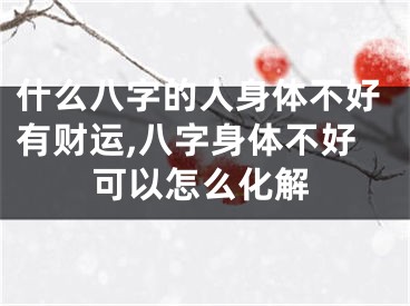 什么八字的人身体不好有财运,八字身体不好可以怎么化解
