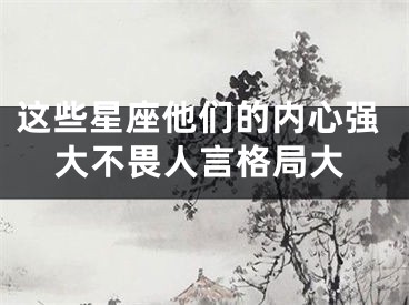这些星座他们的内心强大不畏人言格局大