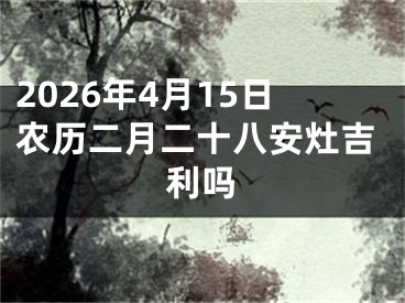 2026年4月15日农历二月二十八安灶吉利吗
