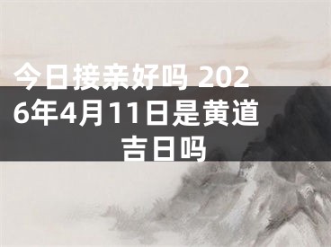 今日接亲好吗 2026年4月11日是黄道吉日吗