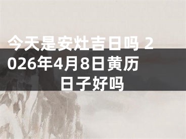 今天是安灶吉日吗 2026年4月8日黄历日子好吗