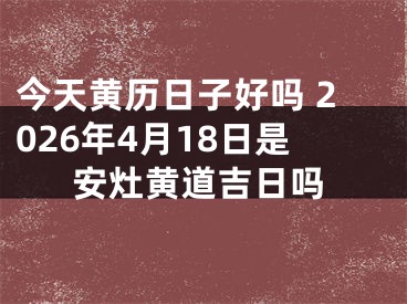今天黄历日子好吗 2026年4月18日是安灶黄道吉日吗