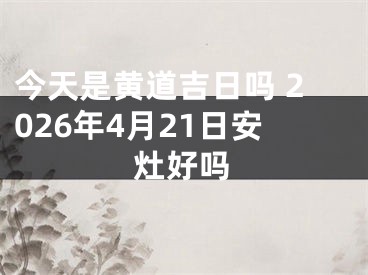 今天是黄道吉日吗 2026年4月21日安灶好吗