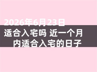 2026年6月23日适合入宅吗 近一个月内适合入宅的日子