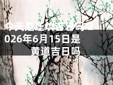 今天是迁坟吉日吗 2026年6月15日是黄道吉日吗