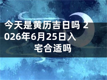 今天是黄历吉日吗 2026年6月25日入宅合适吗