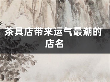 茶具店带来运气最潮的店名