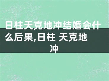日柱天克地冲结婚会什么后果,日柱 天克地冲