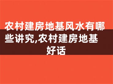 农村建房地基风水有哪些讲究,农村建房地基好话