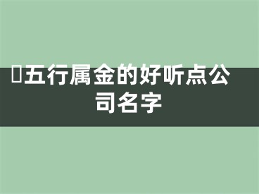 ​五行属金的好听点公司名字