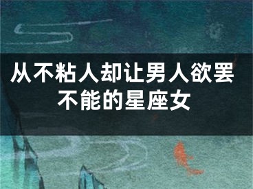 从不粘人却让男人欲罢不能的星座女