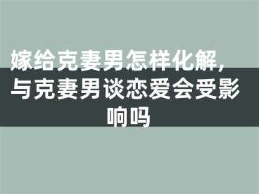 嫁给克妻男怎样化解,与克妻男谈恋爱会受影响吗