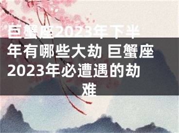 巨蟹座2023年下半年有哪些大劫 巨蟹座2023年必遭遇的劫难