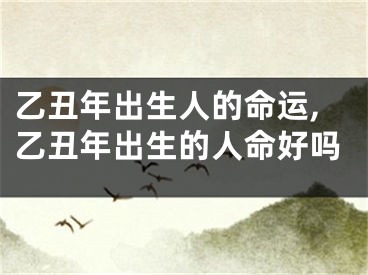 乙丑年出生人的命运,乙丑年出生的人命好吗