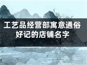 工艺品经营部寓意通俗好记的店铺名字