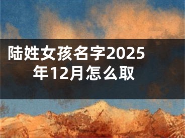 陆姓女孩名字2025年12月怎么取