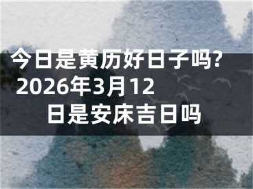 今日是黄历好日子吗? 2026年3月12日是安床吉日吗