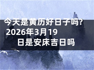 今天是黄历好日子吗? 2026年3月19日是安床吉日吗