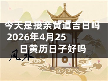 今天是接亲黄道吉日吗 2026年4月25日黄历日子好吗