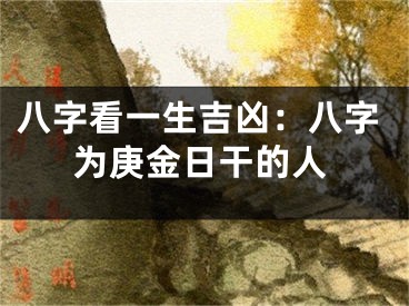 八字看一生吉凶：八字为庚金日干的人