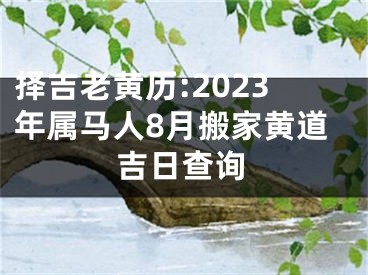 择吉老黄历:2023年属马人8月搬家黄道吉日查询