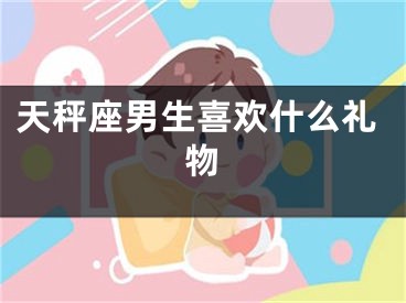 天秤座男生喜欢什么礼物