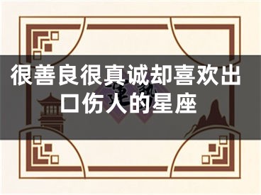 很善良很真诚却喜欢出口伤人的星座