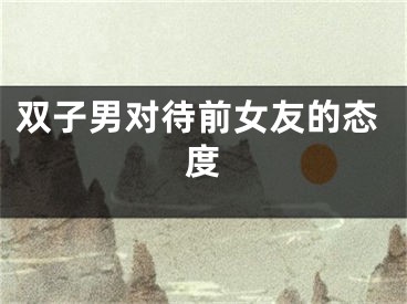 双子男对待前女友的态度