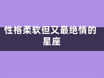 性格柔软但又最绝情的星座