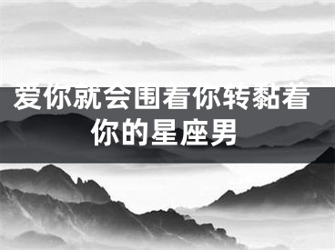 爱你就会围着你转黏着你的星座男