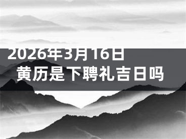 2026年3月16日黄历是下聘礼吉日吗