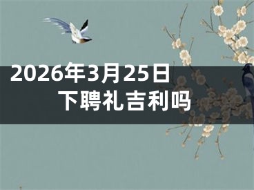 2026年3月25日下聘礼吉利吗
