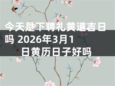 今天是下聘礼黄道吉日吗 2026年3月1日黄历日子好吗